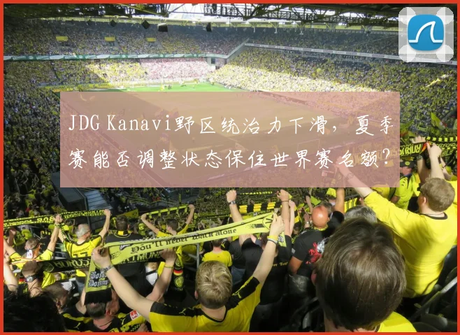 JDG Kanavi野区统治力下滑，夏季赛能否调整状态保住世界赛名额？