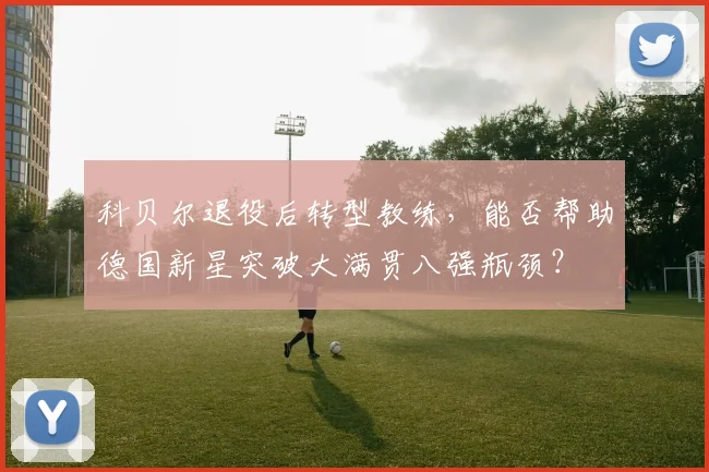 科贝尔退役后转型教练，能否帮助德国新星突破大满贯八强瓶颈？