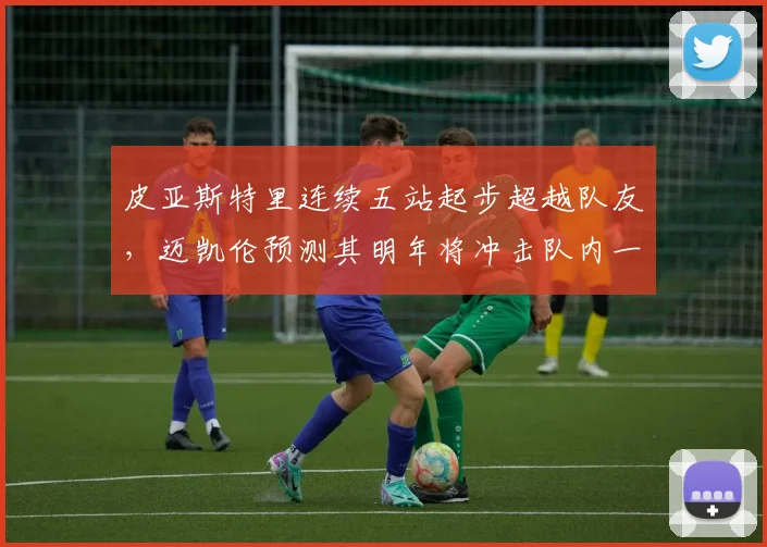皮亚斯特里连续五站起步超越队友，迈凯伦预测其明年将冲击队内一号