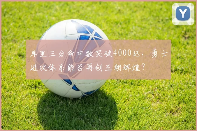 库里三分命中数突破4000记，勇士进攻体系能否再创王朝辉煌？