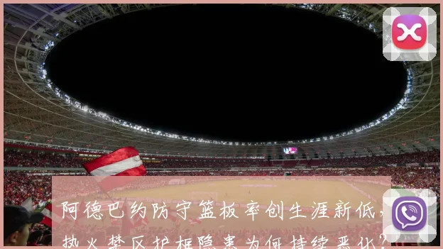 阿德巴约防守篮板率创生涯新低，热火禁区护框隐患为何持续恶化？