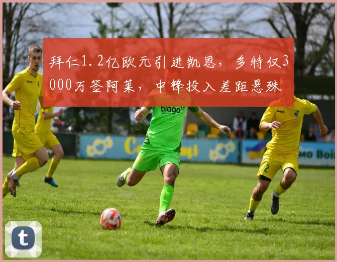 拜仁1.2亿欧元引进凯恩，多特仅3000万签阿莱，中锋投入差距悬殊